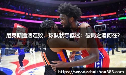 尼克斯遭遇连败，球队状态低迷：破局之道何在？