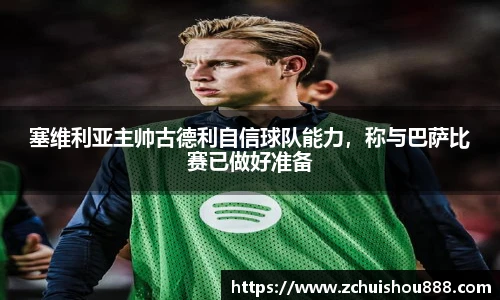 塞维利亚主帅古德利自信球队能力，称与巴萨比赛已做好准备