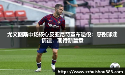 尤文图斯中场核心皮亚尼奇宣布退役：感谢球迷情谊，期待新篇章