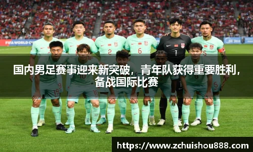 国内男足赛事迎来新突破，青年队获得重要胜利，备战国际比赛
