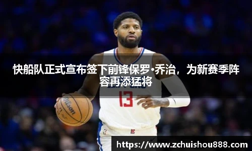 快船队正式宣布签下前锋保罗·乔治，为新赛季阵容再添猛将