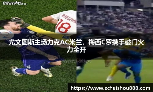 尤文图斯主场力克AC米兰，梅西C罗携手破门火力全开
