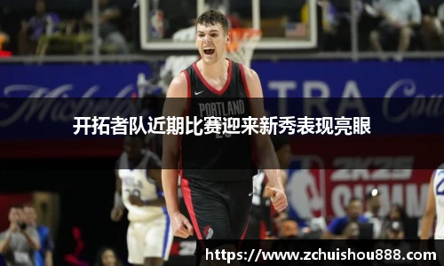开拓者队近期比赛迎来新秀表现亮眼