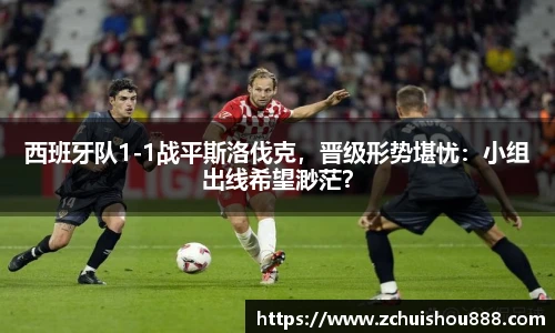 西班牙队1-1战平斯洛伐克，晋级形势堪忧：小组出线希望渺茫？