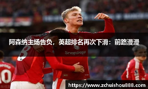 阿森纳主场告负，英超排名再次下滑：前路漫漫