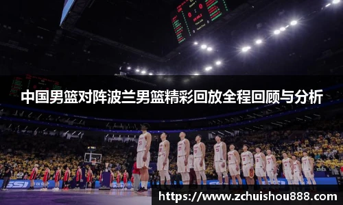 中国男篮对阵波兰男篮精彩回放全程回顾与分析