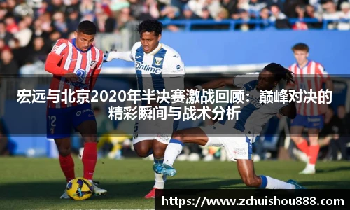 宏远与北京2020年半决赛激战回顾：巅峰对决的精彩瞬间与战术分析