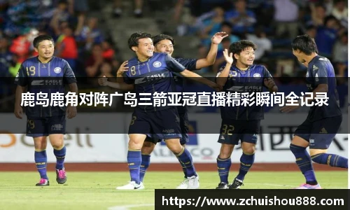 鹿岛鹿角对阵广岛三箭亚冠直播精彩瞬间全记录