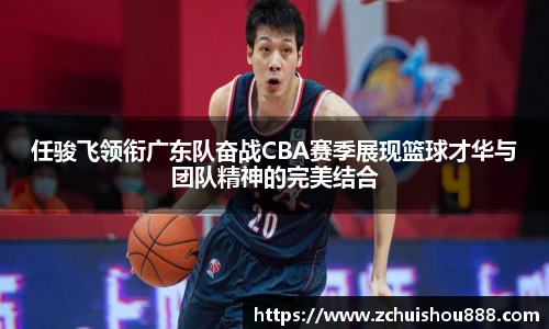 任骏飞领衔广东队奋战CBA赛季展现篮球才华与团队精神的完美结合