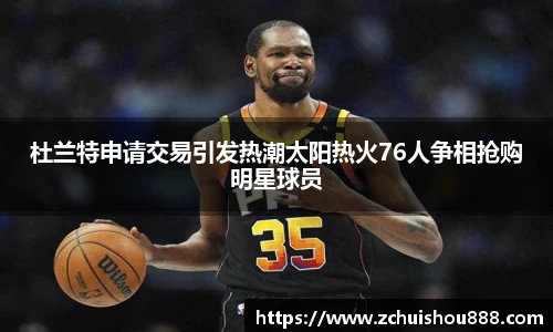 杜兰特申请交易引发热潮太阳热火76人争相抢购明星球员