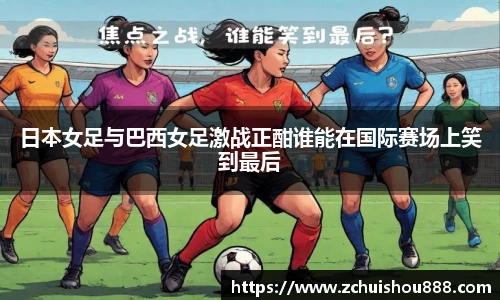 日本女足与巴西女足激战正酣谁能在国际赛场上笑到最后