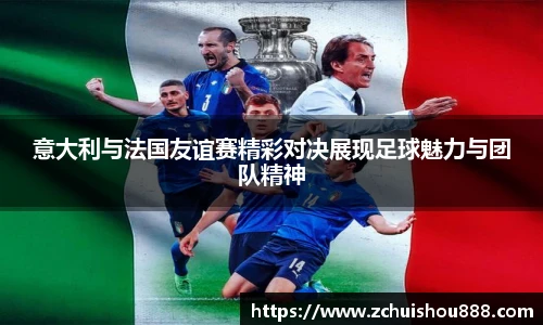 意大利与法国友谊赛精彩对决展现足球魅力与团队精神