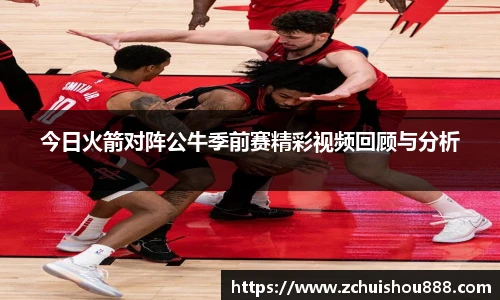 今日火箭对阵公牛季前赛精彩视频回顾与分析